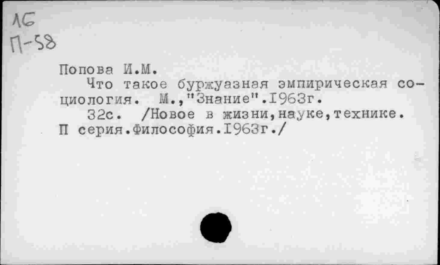 ﻿Попова И.М.
Что такое буржуазная эмпирическая со циология. М.,"Знание”.1963г.
32с. /Новое в жизни,науке,технике.
П серия.Философия.1963г./